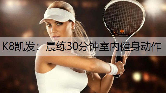 K8凯发：晨练30分钟室内健身动作