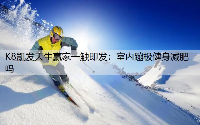 K8凯发天生赢家一触即发：室内蹦极健身减肥吗
