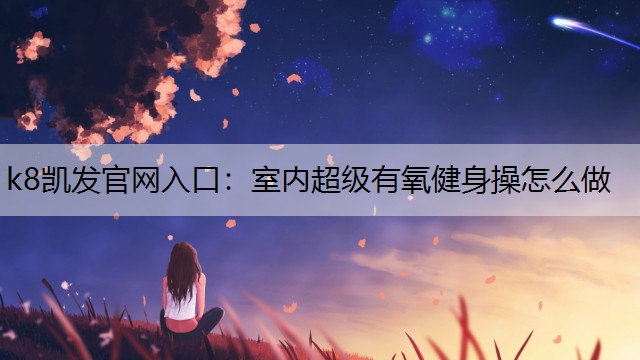 k8凯发官网入口：室内超级有氧健身操怎么做