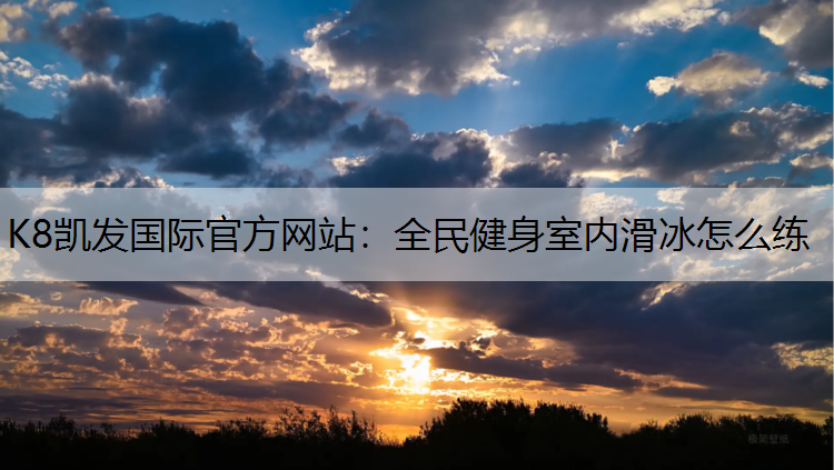 K8凯发国际官方网站：全民健身室内滑冰怎么练