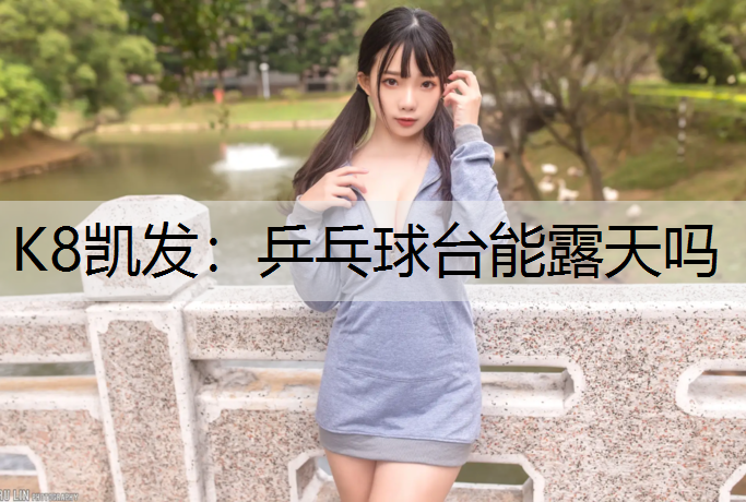 K8凯发：乒乓球台能露天吗