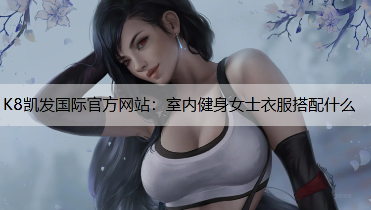 K8凯发国际官方网站：室内健身女士衣服搭配什么