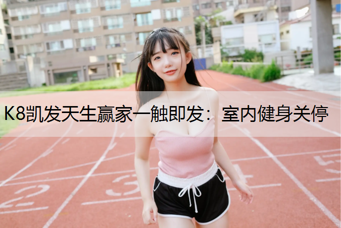 K8凯发天生赢家一触即发：室内健身关停