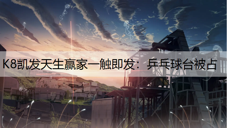 K8凯发天生赢家一触即发：乒乓球台被占