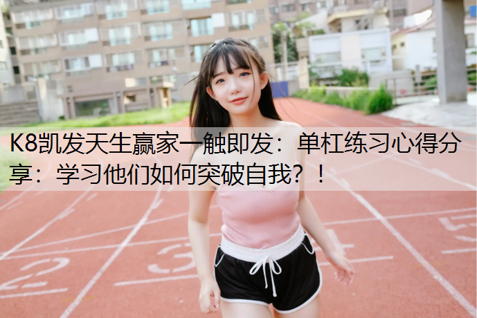K8凯发天生赢家一触即发：单杠练习心得分享：学习他们如何突破自我？！