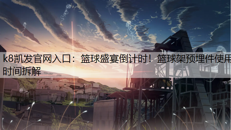k8凯发官网入口：篮球盛宴倒计时！篮球架预埋件使用时间拆解