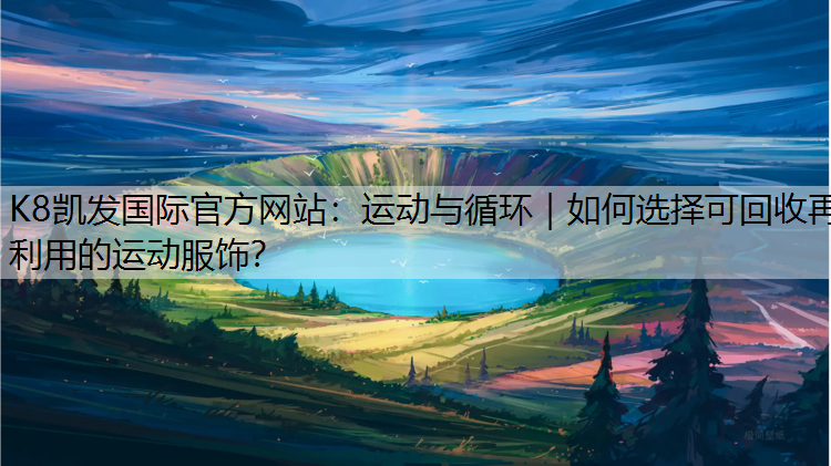 K8凯发国际官方网站：运动与循环｜如何选择可回收再利用的运动服饰？